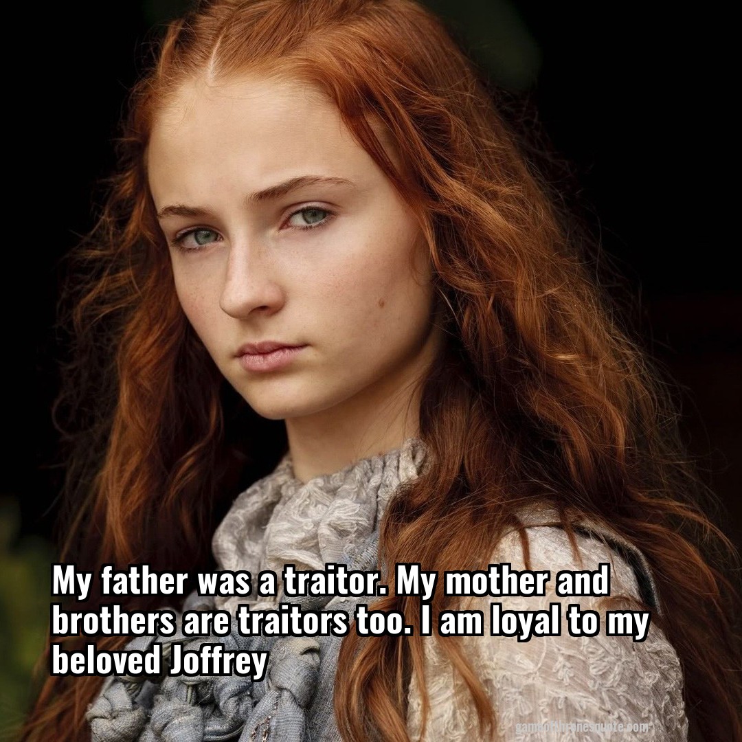 My father was a traitor. My mother and brothers are traitors too. I am loyal to my beloved Joffrey