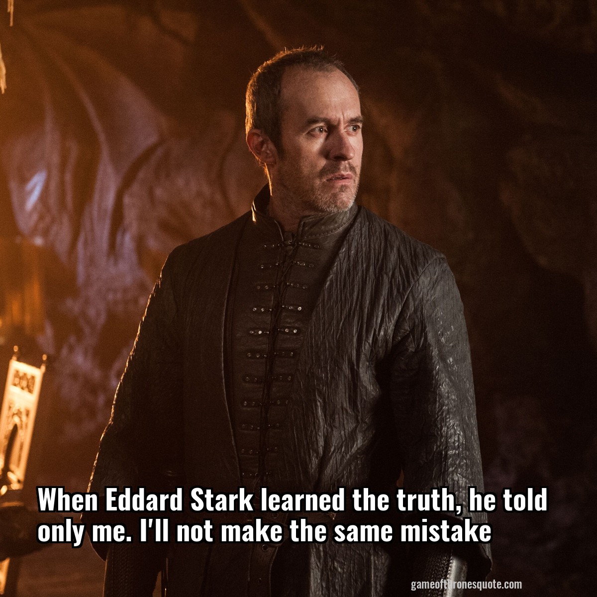 When Eddard Stark learned the truth, he told only me. I'll not make the same mistake