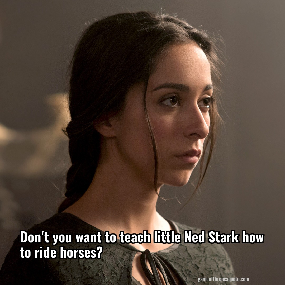 Don't you want to teach little Ned Stark how to ride horses?