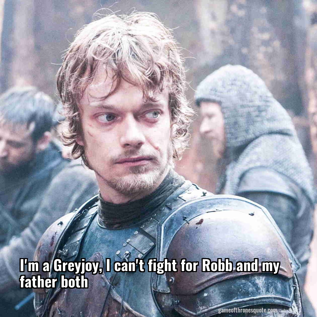 I'm a Greyjoy, I can't fight for Robb and my father both