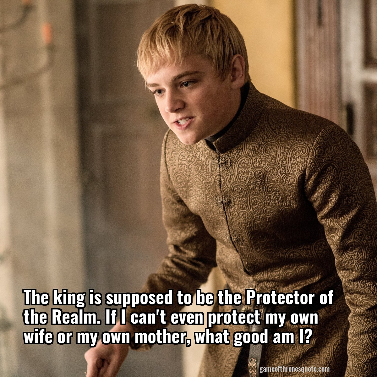 The king is supposed to be the Protector of the Realm. If I can't even protect my own wife or my own mother, what good am I?
