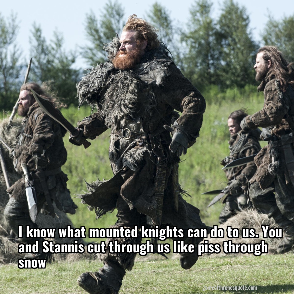 I know what mounted knights can do to us. You and Stannis cut through us like piss through snow