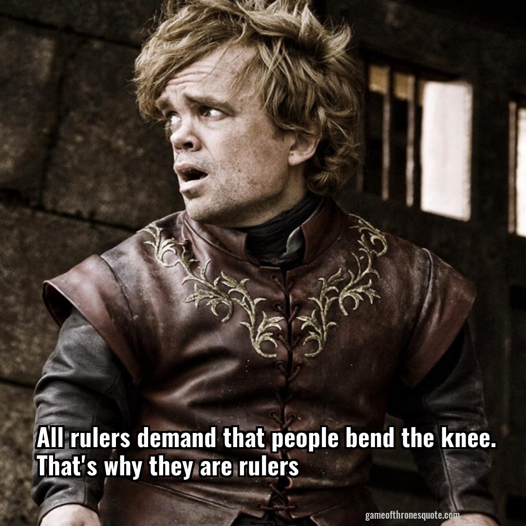 All rulers demand that people bend the knee. That's why they are rulers