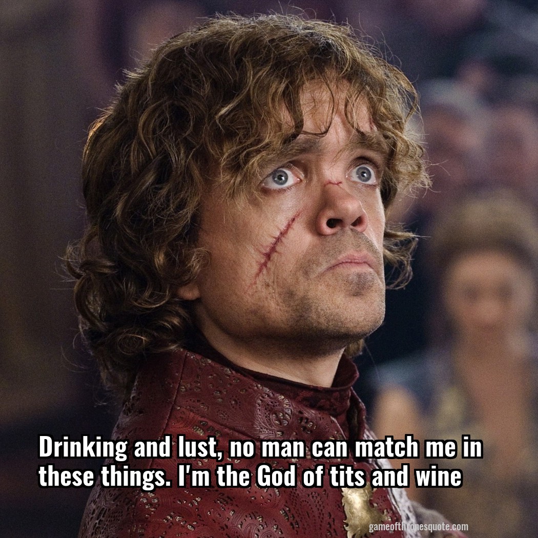 Drinking and lust, no man can match me in these things. I'm the God of tits and wine