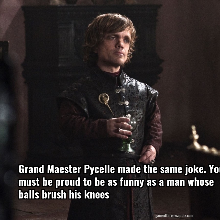 Grand Maester Pycelle made the same joke. You must be proud to be as funny as a man whose balls brush his knees