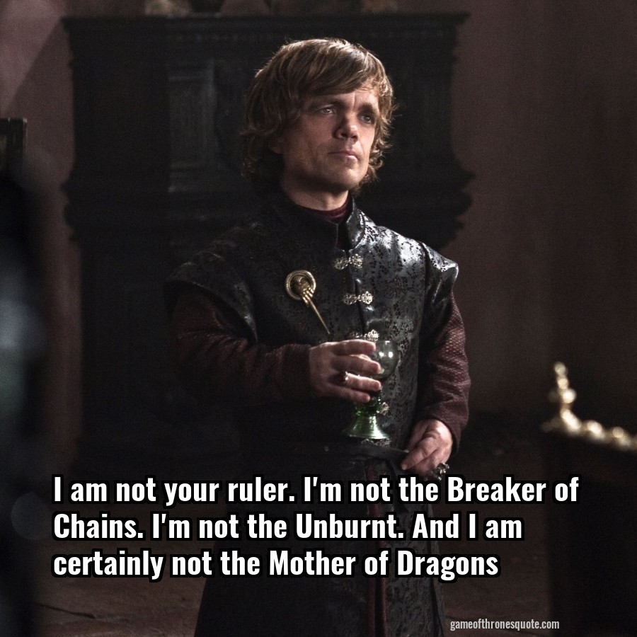 I am not your ruler. I'm not the Breaker of Chains. I'm not the Unburnt. And I am certainly not the Mother of Dragons