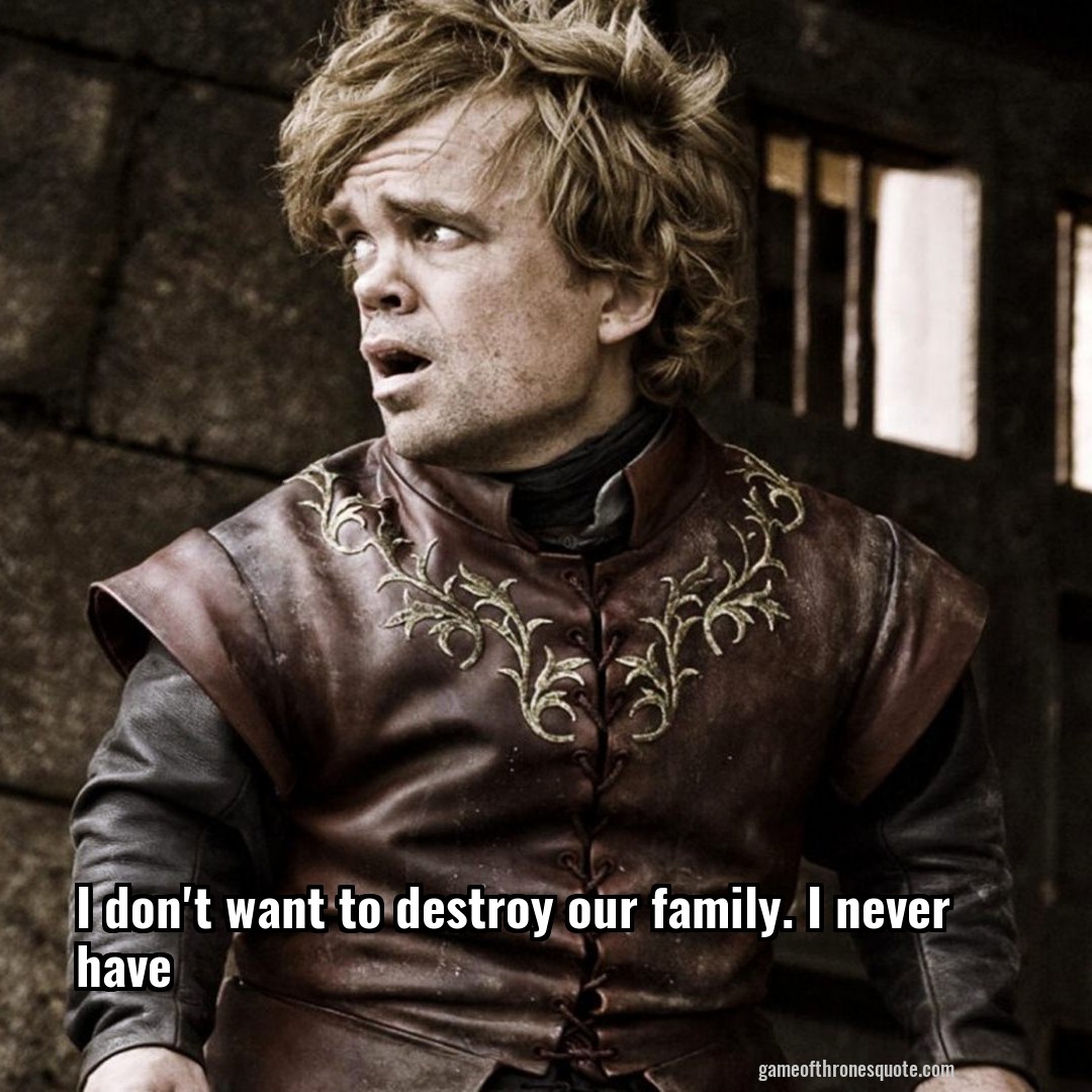 I don't want to destroy our family. I never have
