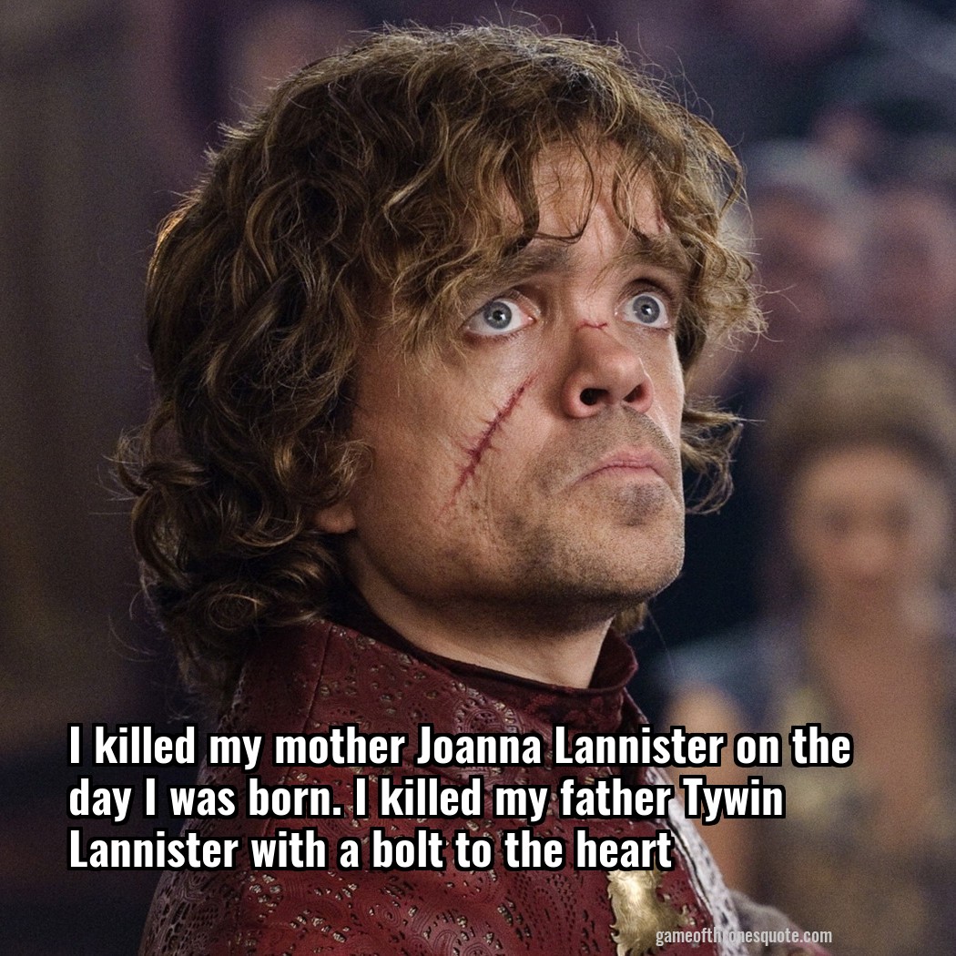 I killed my mother Joanna Lannister on the day I was born. I killed my father Tywin Lannister with a bolt to the heart