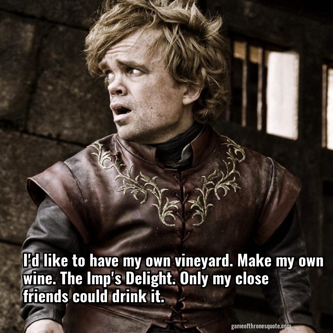 I'd like to have my own vineyard. Make my own wine. The Imp's Delight. Only my close friends could drink it.