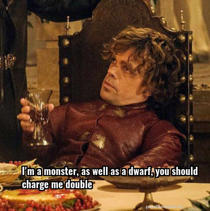 I'm a monster, as well as a dwarf, you should charge me double