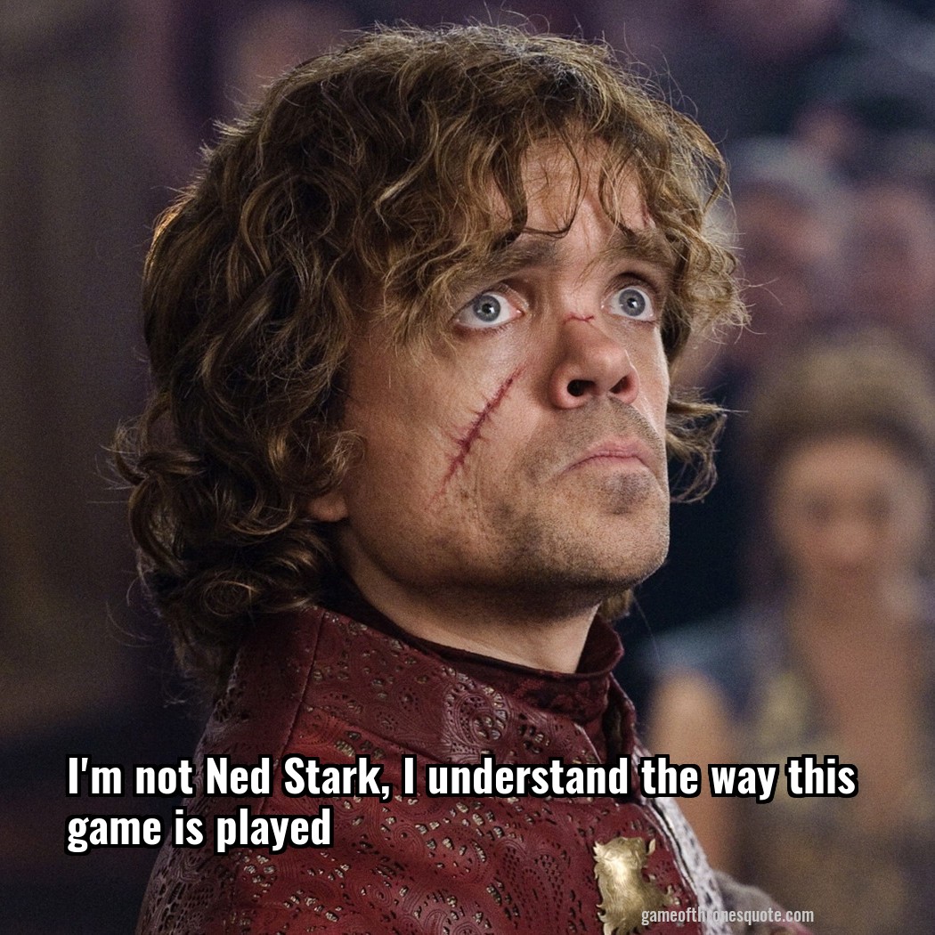 I'm not Ned Stark, I understand the way this game is played