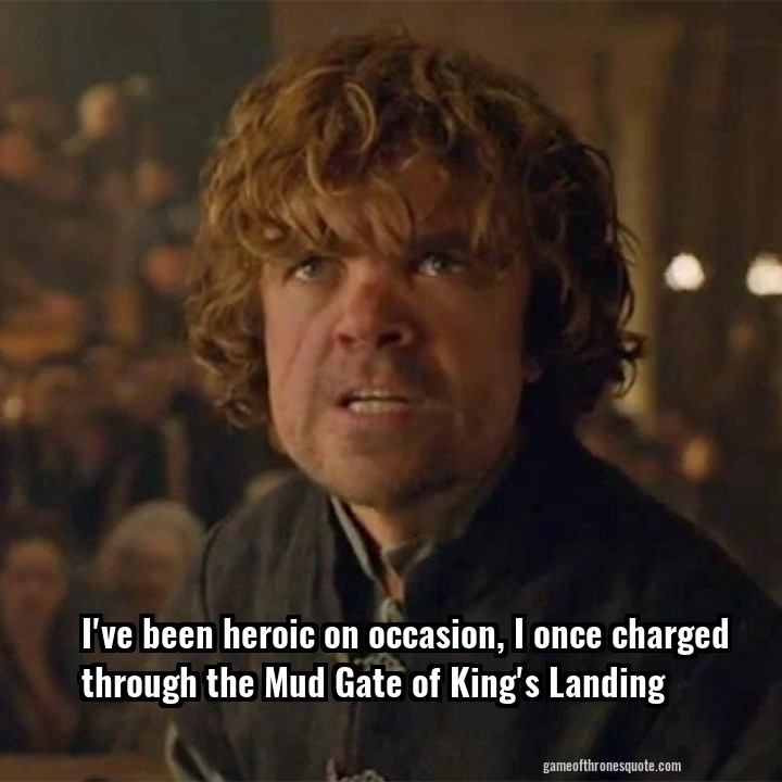 I've been heroic on occasion, I once charged through the Mud Gate of King's Landing