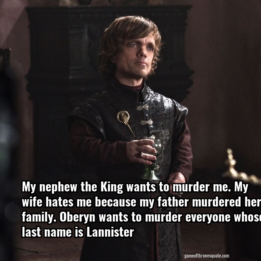 My nephew the King wants to murder me. My wife hates me because my father murdered her family. Oberyn wants to murder everyone whose last name is Lannister