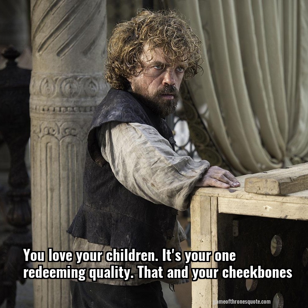 You love your children. It's your one redeeming quality. That and your cheekbones