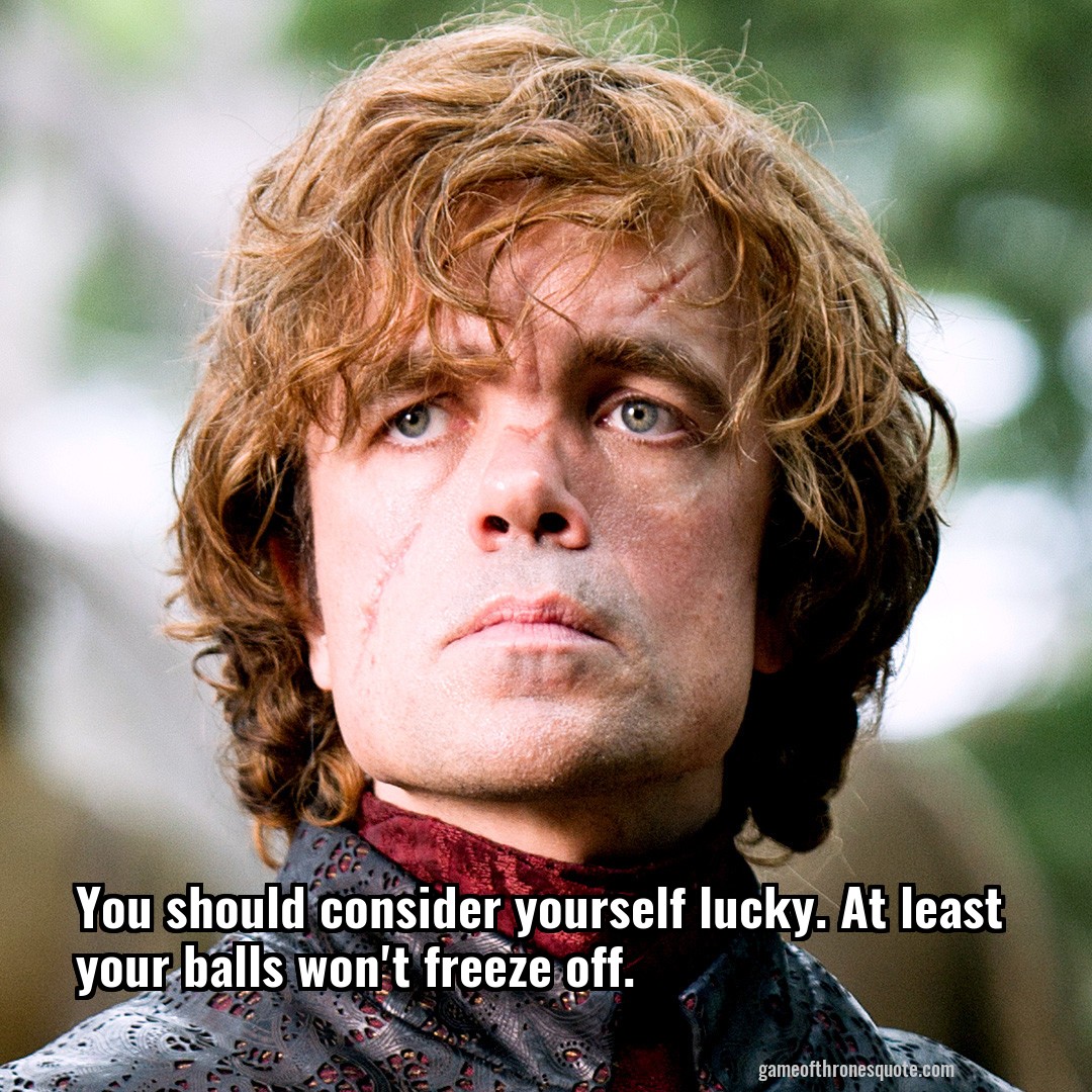 You should consider yourself lucky. At least your balls won't freeze off.
