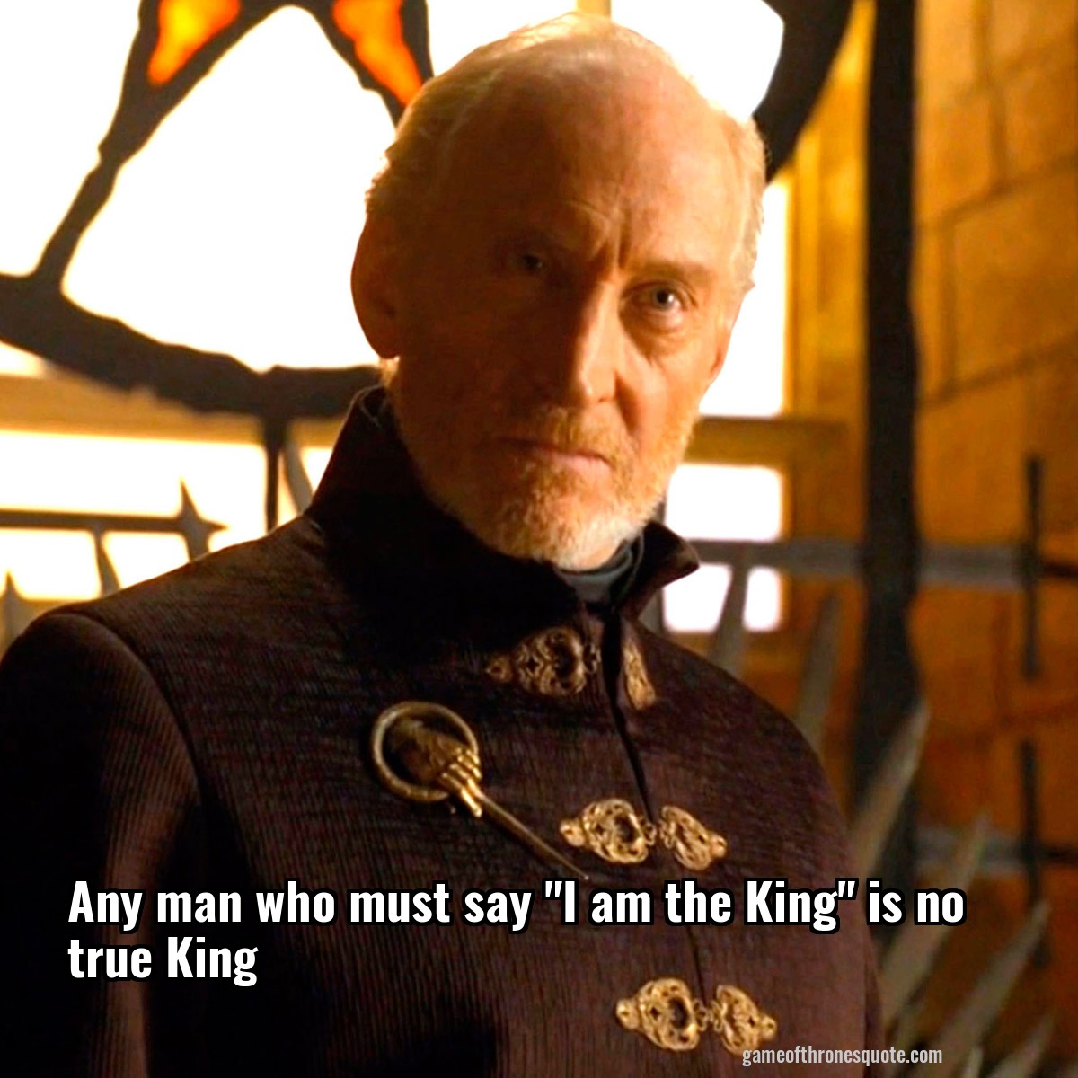 Any man who must say "I am the King" is no true King