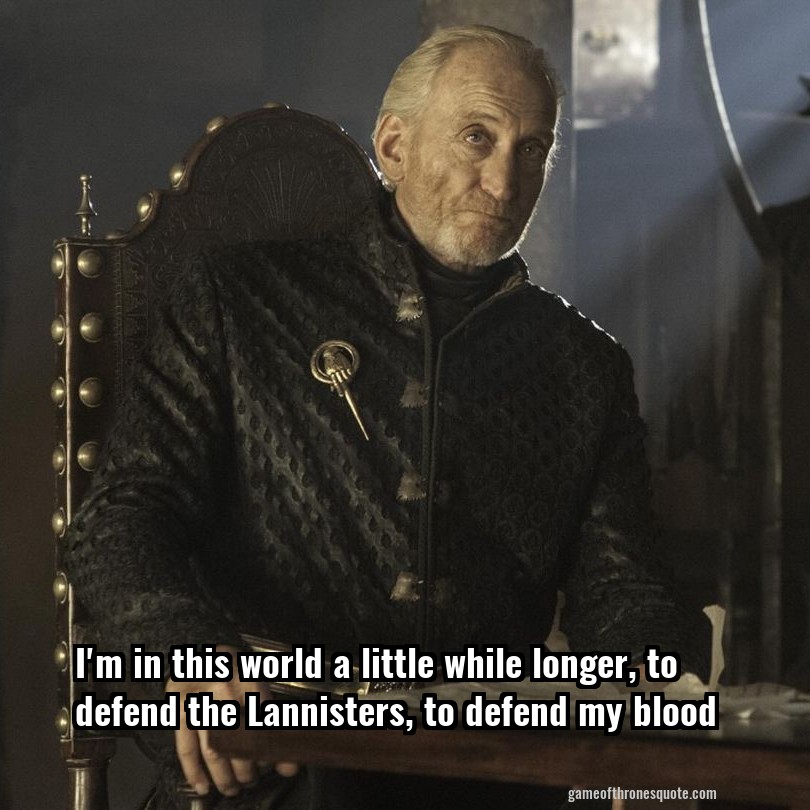I'm in this world a little while longer, to defend the Lannisters, to defend my blood