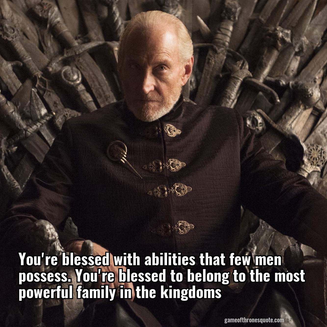 You're blessed with abilities that few men possess. You're blessed to belong to the most powerful family in the kingdoms