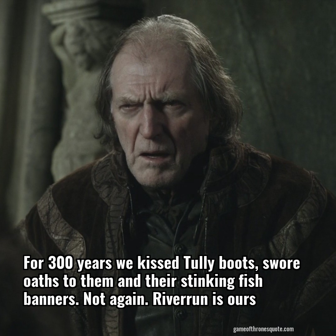For 300 years we kissed Tully boots, swore oaths to them and their stinking fish banners. Not again. Riverrun is ours