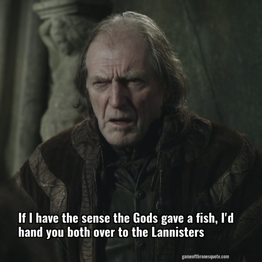 If I have the sense the Gods gave a fish, I'd hand you both over to the Lannisters