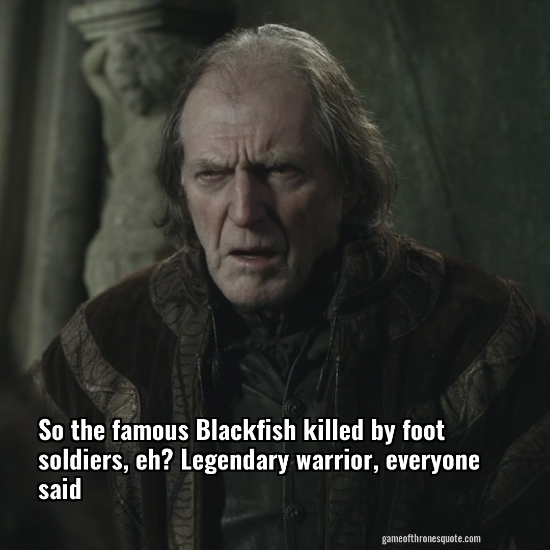 So the famous Blackfish killed by foot soldiers, eh? Legendary warrior, everyone said