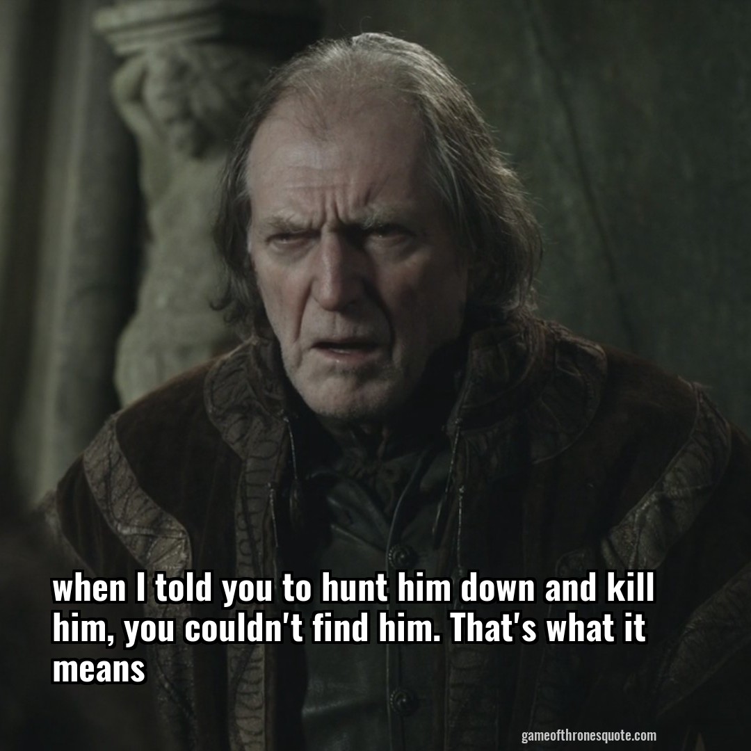 when I told you to hunt him down and kill him, you couldn't find him. That's what it means