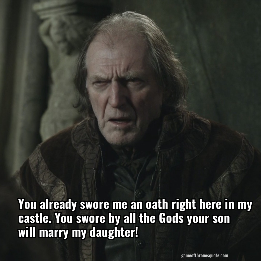 You already swore me an oath right here in my castle. You swore by all the Gods your son will marry my daughter!