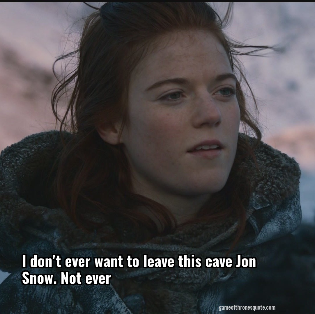 I don't ever want to leave this cave Jon Snow. Not ever
