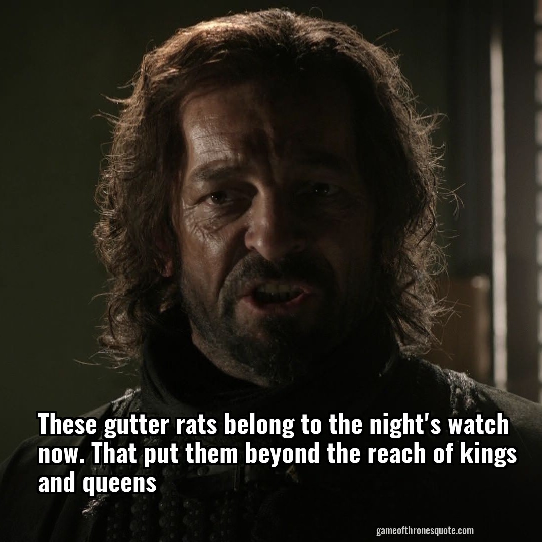 These gutter rats belong to the night's watch now. That put them beyond the reach of kings and queens